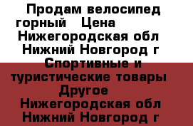  Продам велосипед горный › Цена ­ 25 000 - Нижегородская обл., Нижний Новгород г. Спортивные и туристические товары » Другое   . Нижегородская обл.,Нижний Новгород г.